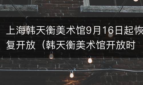 上海韩天衡美术馆9月16日起恢复开放（韩天衡美术馆开放时间）