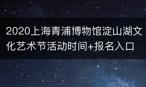 2020上海青浦博物馆淀山湖文化艺术节活动时间+报名入口