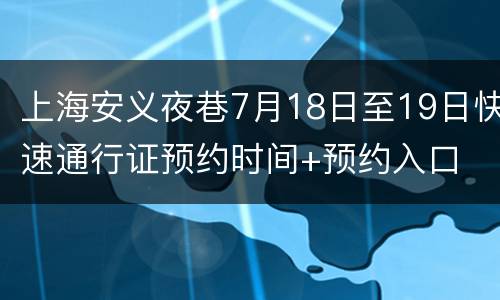 上海安义夜巷7月18日至19日快速通行证预约时间+预约入口