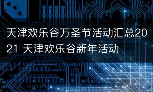 天津欢乐谷万圣节活动汇总2021 天津欢乐谷新年活动
