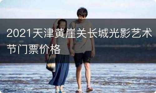 2021天津黄崖关长城光影艺术节门票价格