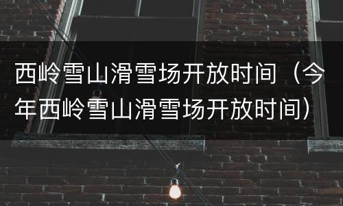 西岭雪山滑雪场开放时间（今年西岭雪山滑雪场开放时间）