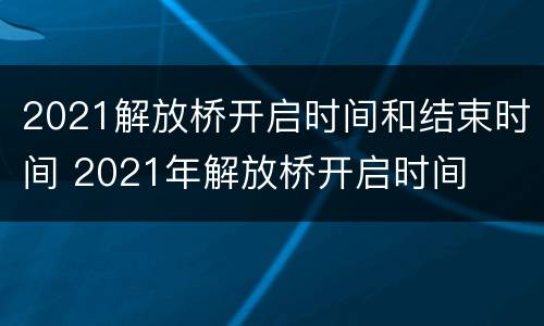 2021解放桥开启时间和结束时间 2021年解放桥开启时间