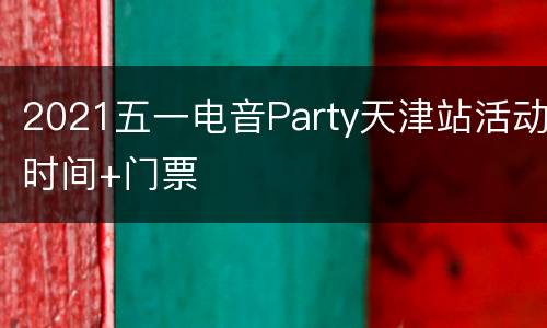2021五一电音Party天津站活动时间+门票
