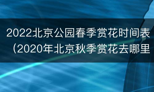 2022北京公园春季赏花时间表（2020年北京秋季赏花去哪里）