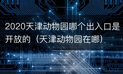 2020天津动物园哪个出入口是开放的（天津动物园在哪）