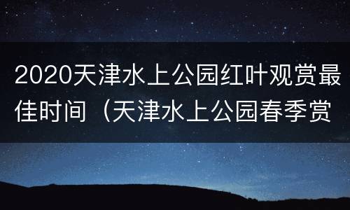 2020天津水上公园红叶观赏最佳时间（天津水上公园春季赏花）