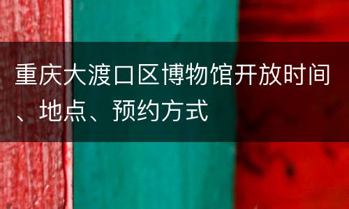 重庆大渡口区博物馆开放时间、地点、预约方式
