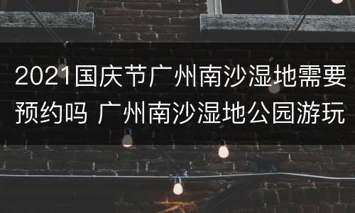 2021国庆节广州南沙湿地需要预约吗 广州南沙湿地公园游玩攻略