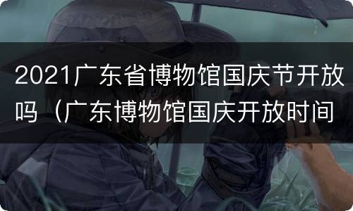 2021广东省博物馆国庆节开放吗（广东博物馆国庆开放时间）