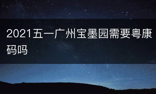 2021五一广州宝墨园需要粤康码吗