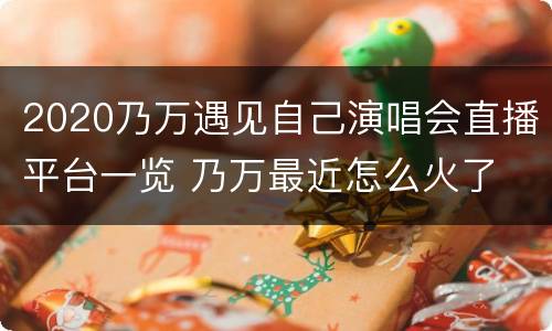 2020乃万遇见自己演唱会直播平台一览 乃万最近怎么火了