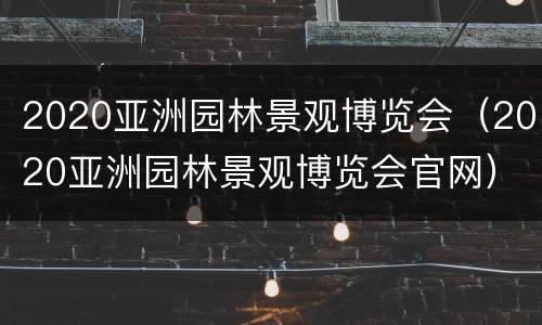 2020亚洲园林景观博览会（2020亚洲园林景观博览会官网）