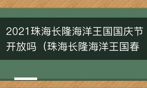 2021珠海长隆海洋王国国庆节开放吗（珠海长隆海洋王国春节期间门票）