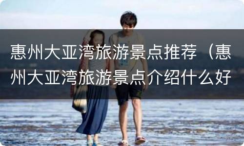 惠州大亚湾旅游景点推荐（惠州大亚湾旅游景点介绍什么好玩）