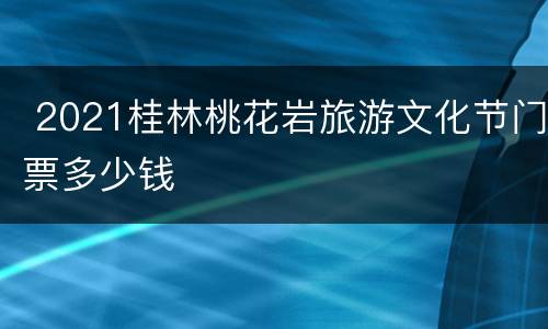  2021桂林桃花岩旅游文化节门票多少钱