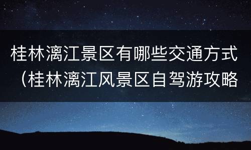桂林漓江景区有哪些交通方式（桂林漓江风景区自驾游攻略）