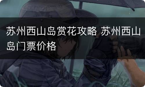 苏州西山岛赏花攻略 苏州西山岛门票价格