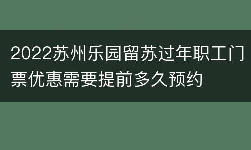 2022苏州乐园留苏过年职工门票优惠需要提前多久预约