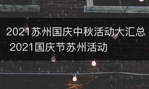 2021苏州国庆中秋活动大汇总 2021国庆节苏州活动