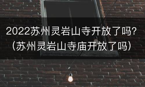 2022苏州灵岩山寺开放了吗？（苏州灵岩山寺庙开放了吗）