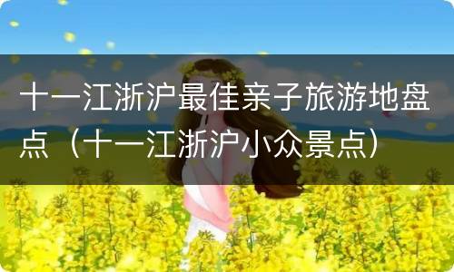十一江浙沪最佳亲子旅游地盘点（十一江浙沪小众景点）