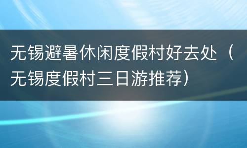 无锡避暑休闲度假村好去处（无锡度假村三日游推荐）