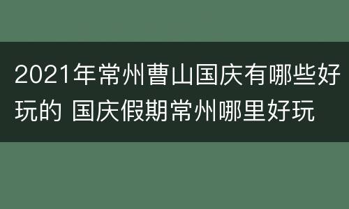 2021年常州曹山国庆有哪些好玩的 国庆假期常州哪里好玩