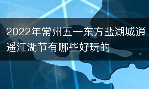 2022年常州五一东方盐湖城逍遥江湖节有哪些好玩的