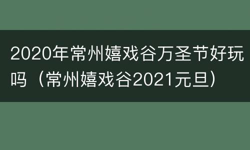 2020年常州嬉戏谷万圣节好玩吗（常州嬉戏谷2021元旦）