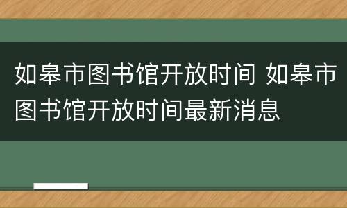 如皋市图书馆开放时间 如皋市图书馆开放时间最新消息