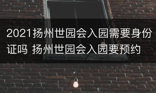 2021扬州世园会入园需要身份证吗 扬州世园会入园要预约