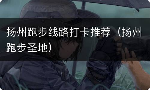 扬州跑步线路打卡推荐（扬州跑步圣地）