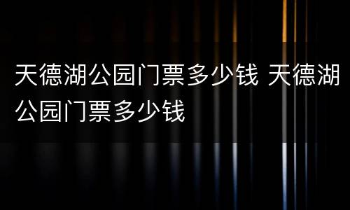 天德湖公园门票多少钱 天德湖公园门票多少钱