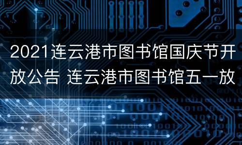 2021连云港市图书馆国庆节开放公告 连云港市图书馆五一放假吗