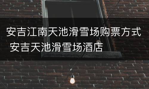 安吉江南天池滑雪场购票方式 安吉天池滑雪场酒店