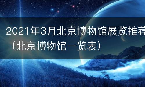 2021年3月北京博物馆展览推荐（北京博物馆一览表）