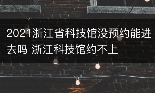 2021浙江省科技馆没预约能进去吗 浙江科技馆约不上