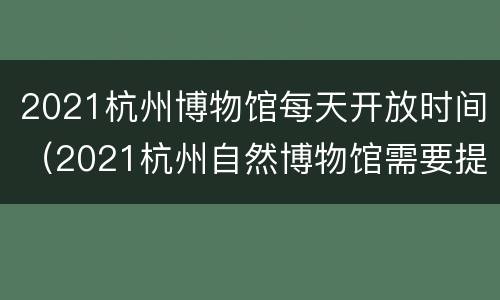 2021杭州博物馆每天开放时间（2021杭州自然博物馆需要提前预约吗）