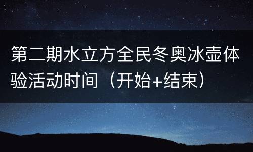 第二期水立方全民冬奥冰壶体验活动时间（开始+结束）