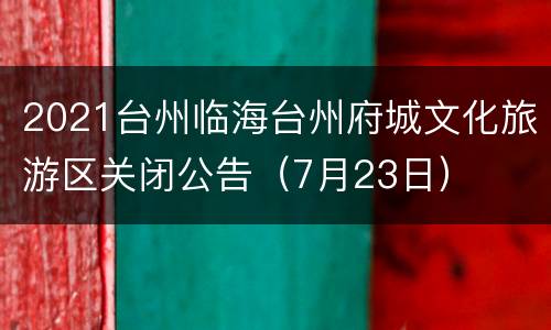 2021台州临海台州府城文化旅游区关闭公告（7月23日）