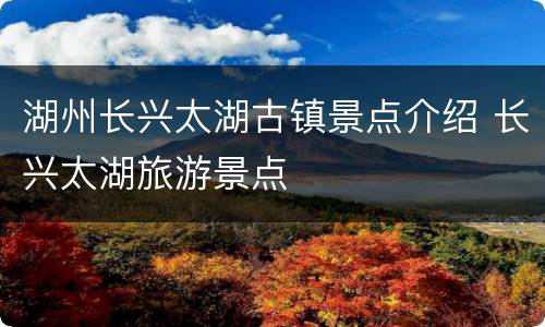 湖州长兴太湖古镇景点介绍 长兴太湖旅游景点