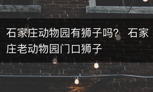 石家庄动物园有狮子吗？ 石家庄老动物园门口狮子