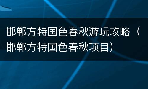 邯郸方特国色春秋游玩攻略（邯郸方特国色春秋项目）