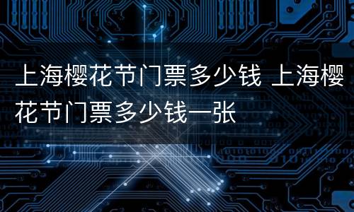 上海樱花节门票多少钱 上海樱花节门票多少钱一张