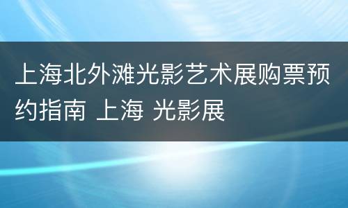 上海北外滩光影艺术展购票预约指南 上海 光影展