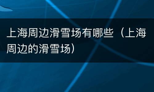 上海周边滑雪场有哪些（上海周边的滑雪场）