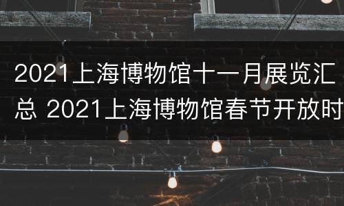 2021上海博物馆十一月展览汇总 2021上海博物馆春节开放时间