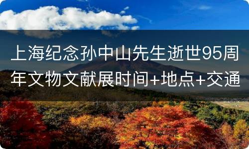 上海纪念孙中山先生逝世95周年文物文献展时间+地点+交通