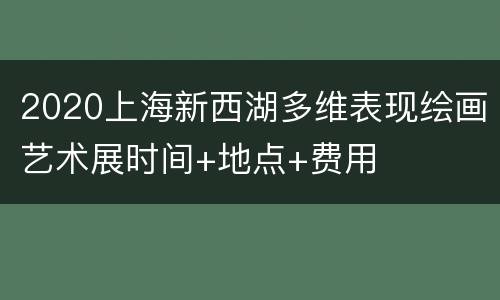 2020上海新西湖多维表现绘画艺术展时间+地点+费用